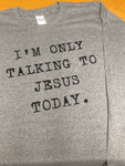 I'm Only Talking to Jesus Today-Long or short Sleeve