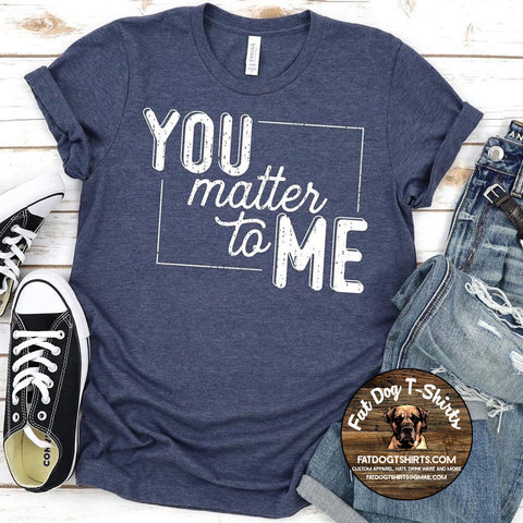 YOU MATTER TO ME-T-SHIRT /CREW FLEECE/HOODIE